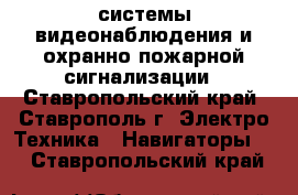 системы видеонаблюдения и охранно-пожарной сигнализации - Ставропольский край, Ставрополь г. Электро-Техника » Навигаторы   . Ставропольский край